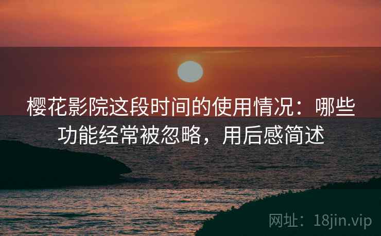 樱花影院这段时间的使用情况:哪些功能经常被忽略,用后感简述 樱花影院这段时间的使用情况:哪些功能经常被忽略,用后感简述