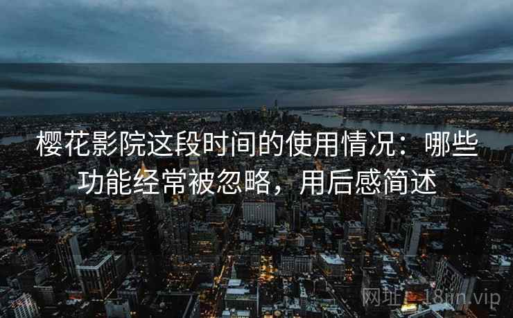 樱花影院这段时间的使用情况:哪些功能经常被忽略,用后感简述 樱花影院这段时间的使用情况:哪些功能经常被忽略,用后感简述