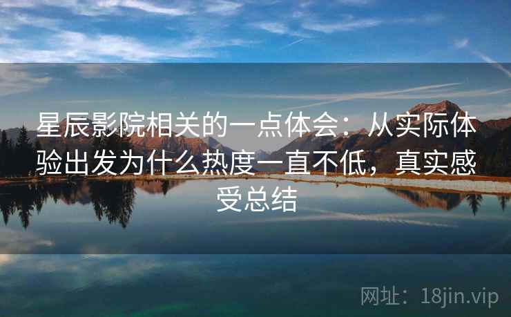 星辰影院相关的一点体会:从实际体验出发为什么热度一直不低,真实感受总结 星辰影院相关的一点体会:从实际体验出发为什么热度一直不低,真实感受总结