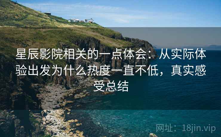 星辰影院相关的一点体会:从实际体验出发为什么热度一直不低,真实感受总结 星辰影院相关的一点体会:从实际体验出发为什么热度一直不低,真实感受总结