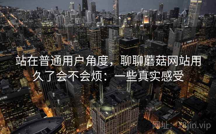 站在普通用户角度，聊聊蘑菇网站用久了会不会烦：一些真实感受