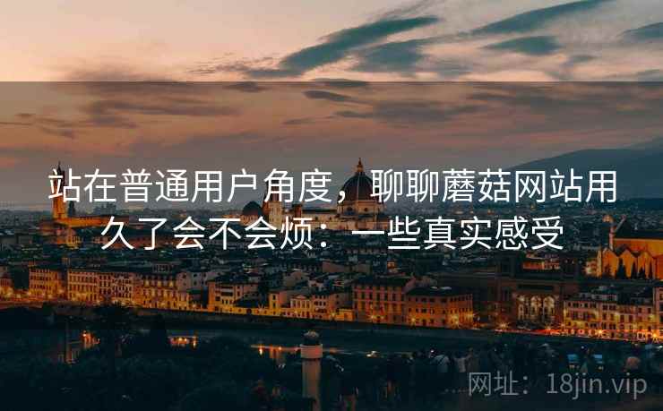 站在普通用户角度，聊聊蘑菇网站用久了会不会烦：一些真实感受