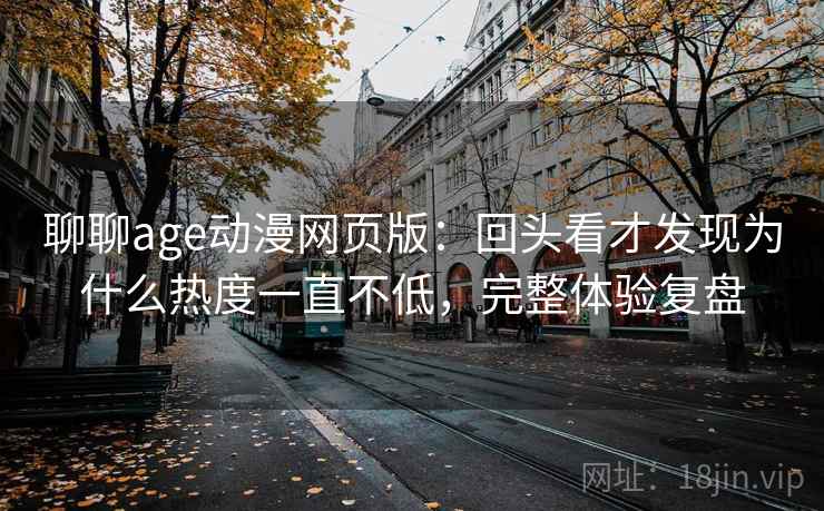 聊聊age动漫网页版:回头看才发现为什么热度一直不低,完整体验复盘 聊聊age动漫网页版:回头看才发现为什么热度一直不低,完整体验复盘