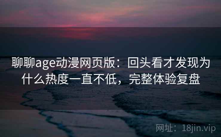 聊聊age动漫网页版:回头看才发现为什么热度一直不低,完整体验复盘 聊聊age动漫网页版:回头看才发现为什么热度一直不低,完整体验复盘
