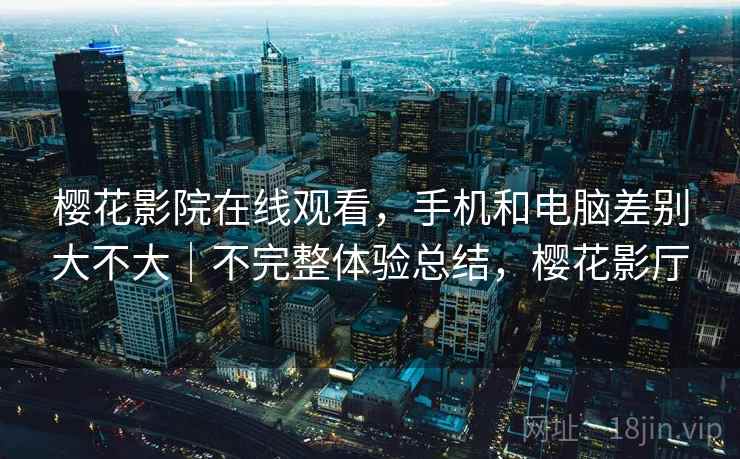 樱花影院在线观看,手机和电脑差别大不大|不完整体验总结,樱花影厅 樱花影院在线观看,手机和电脑差别大不大|不完整体验总结,樱花影厅