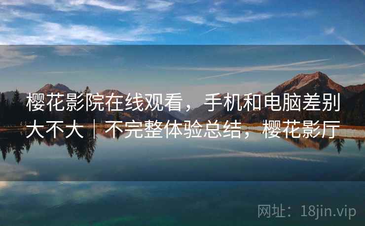 樱花影院在线观看,手机和电脑差别大不大|不完整体验总结,樱花影厅 樱花影院在线观看,手机和电脑差别大不大|不完整体验总结,樱花影厅