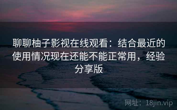 聊聊柚子影视在线观看:结合最近的使用情况现在还能不能正常用,经验分享版 聊聊柚子影视在线观看:结合最近的使用情况现在还能不能正常用,经验分享版