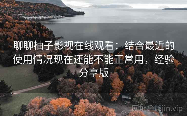 聊聊柚子影视在线观看:结合最近的使用情况现在还能不能正常用,经验分享版 聊聊柚子影视在线观看:结合最近的使用情况现在还能不能正常用,经验分享版
