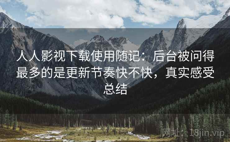 人人影视下载使用随记：后台被问得最多的是更新节奏快不快，真实感受总结
