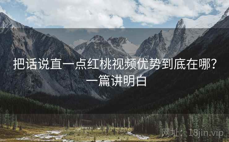 把话说直一点红桃视频优势到底在哪? 一篇讲明白 把话说直一点红桃视频优势到底在哪? 一篇讲明白