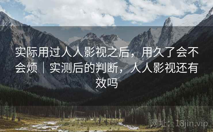 实际用过人人影视之后，用久了会不会烦｜实测后的判断，人人影视还有效吗