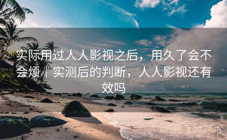 实际用过人人影视之后，用久了会不会烦｜实测后的判断，人人影视还有效吗