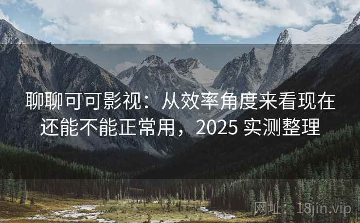 聊聊可可影视:从效率角度来看现在还能不能正常用,2025 实测整理 聊聊可可影视:从效率角度来看现在还能不能正常用,2025 实测整理