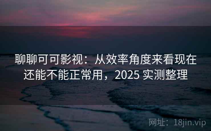 聊聊可可影视:从效率角度来看现在还能不能正常用,2025 实测整理 聊聊可可影视:从效率角度来看现在还能不能正常用,2025 实测整理