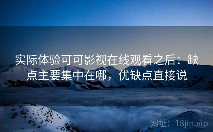 实际体验可可影视在线观看之后:缺点主要集中在哪,优缺点直接说 实际体验可可影视在线观看之后:缺点主要集中在哪,优缺点直接说