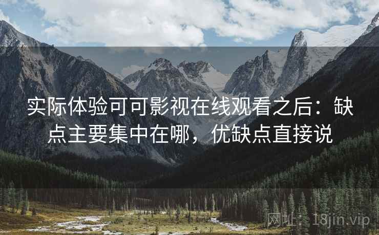实际体验可可影视在线观看之后:缺点主要集中在哪,优缺点直接说 实际体验可可影视在线观看之后:缺点主要集中在哪,优缺点直接说