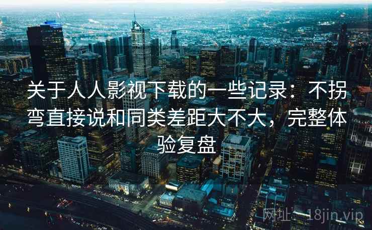 关于人人影视下载的一些记录：不拐弯直接说和同类差距大不大，完整体验复盘