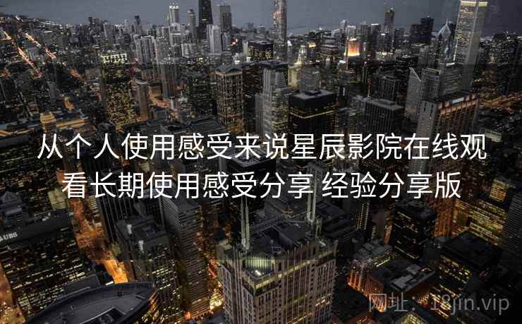 从个人使用感受来说星辰影院在线观看长期使用感受分享 经验分享版 从个人使用感受来说星辰影院在线观看长期使用感受分享 经验分享版