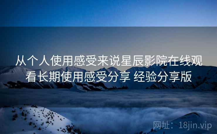 从个人使用感受来说星辰影院在线观看长期使用感受分享 经验分享版 从个人使用感受来说星辰影院在线观看长期使用感受分享 经验分享版