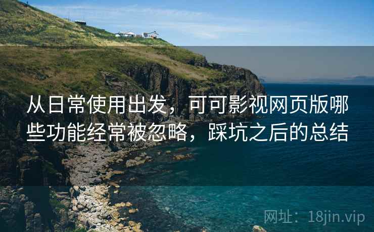 从日常使用出发，可可影视网页版哪些功能经常被忽略，踩坑之后的总结