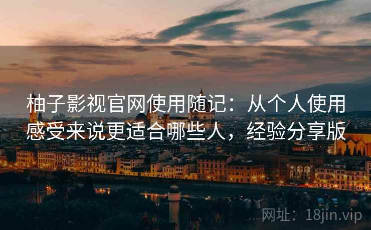 柚子影视官网使用随记:从个人使用感受来说更适合哪些人,经验分享版 柚子影视官网使用随记:从个人使用感受来说更适合哪些人,经验分享版