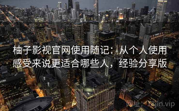 柚子影视官网使用随记:从个人使用感受来说更适合哪些人,经验分享版 柚子影视官网使用随记:从个人使用感受来说更适合哪些人,经验分享版