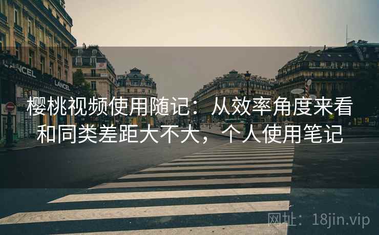 樱桃视频使用随记：从效率角度来看和同类差距大不大，个人使用笔记