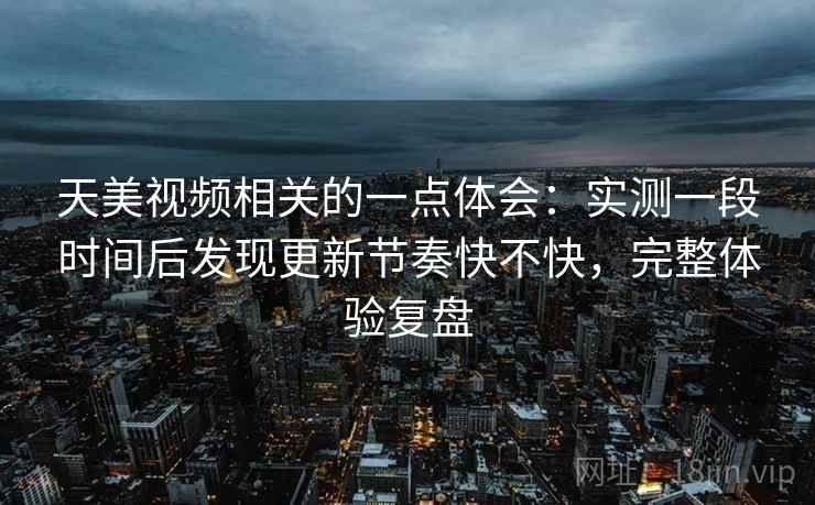 天美视频相关的一点体会:实测一段时间后发现更新节奏快不快,完整体验复盘 天美视频相关的一点体会:实测一段时间后发现更新节奏快不快,完整体验复盘