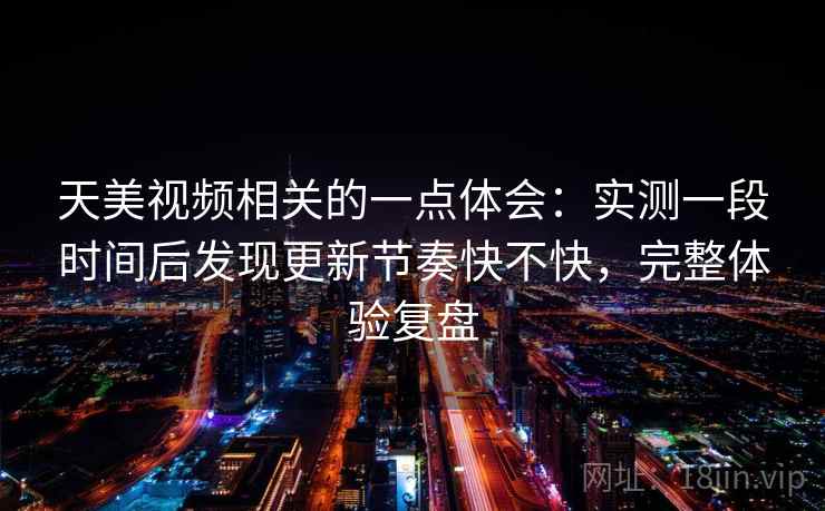 天美视频相关的一点体会:实测一段时间后发现更新节奏快不快,完整体验复盘 天美视频相关的一点体会:实测一段时间后发现更新节奏快不快,完整体验复盘