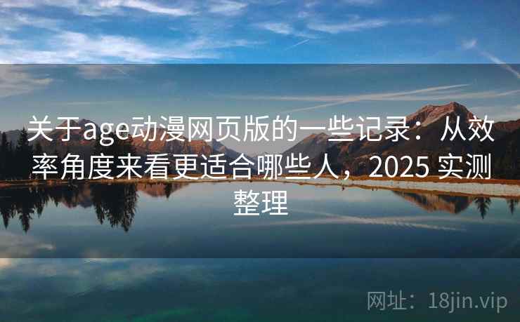 关于age动漫网页版的一些记录：从效率角度来看更适合哪些人，2025 实测整理