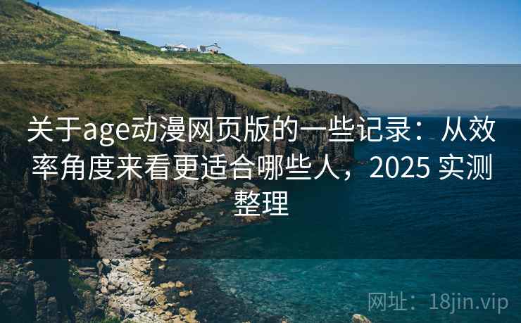 关于age动漫网页版的一些记录：从效率角度来看更适合哪些人，2025 实测整理
