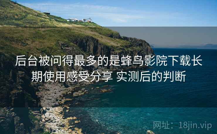 后台被问得最多的是蜂鸟影院下载长期使用感受分享 实测后的判断 后台被问得最多的是蜂鸟影院下载长期使用感受分享 实测后的判断