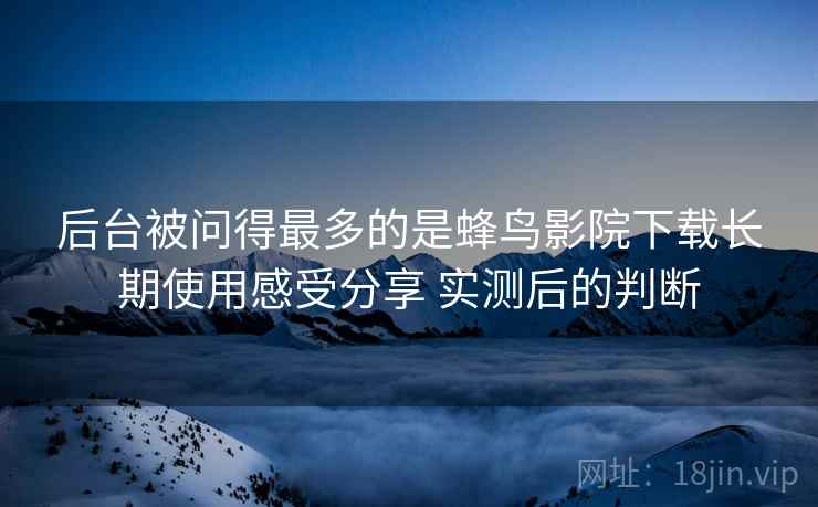 后台被问得最多的是蜂鸟影院下载长期使用感受分享 实测后的判断 后台被问得最多的是蜂鸟影院下载长期使用感受分享 实测后的判断