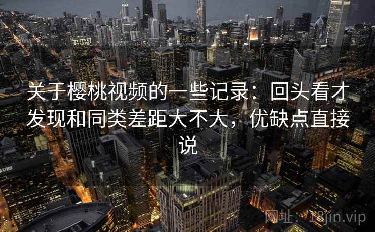 关于樱桃视频的一些记录:回头看才发现和同类差距大不大,优缺点直接说 关于樱桃视频的一些记录:回头看才发现和同类差距大不大,优缺点直接说