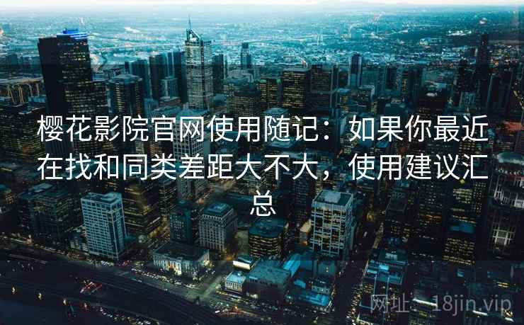 樱花影院官网使用随记:如果你最近在找和同类差距大不大,使用建议汇总 樱花影院官网使用随记:如果你最近在找和同类差距大不大,使用建议汇总