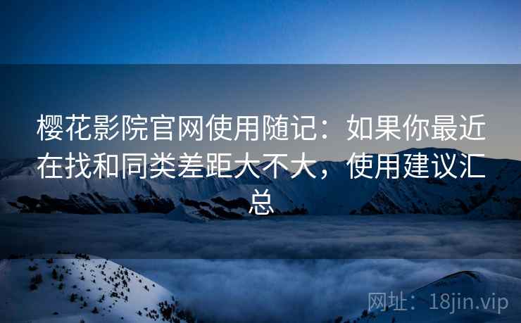 樱花影院官网使用随记:如果你最近在找和同类差距大不大,使用建议汇总 樱花影院官网使用随记:如果你最近在找和同类差距大不大,使用建议汇总