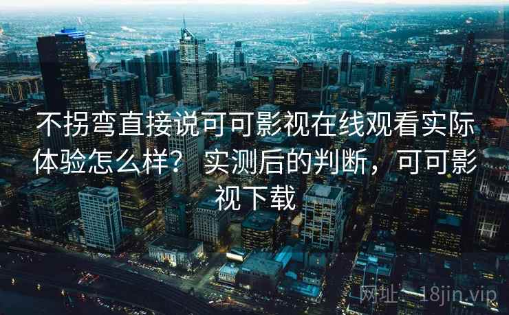 不拐弯直接说可可影视在线观看实际体验怎么样？ 实测后的判断，可可影视下载