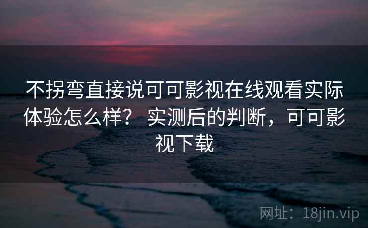 不拐弯直接说可可影视在线观看实际体验怎么样？ 实测后的判断，可可影视下载