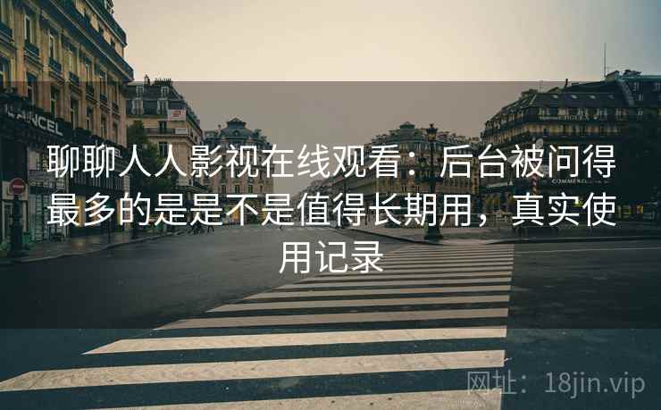 聊聊人人影视在线观看：后台被问得最多的是是不是值得长期用，真实使用记录