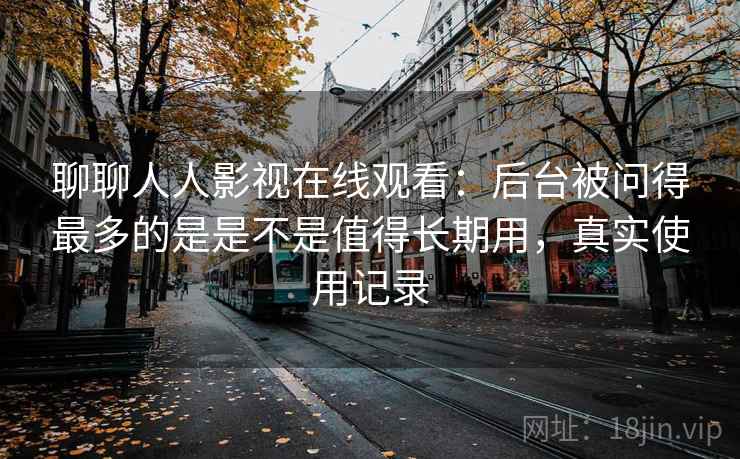 聊聊人人影视在线观看：后台被问得最多的是是不是值得长期用，真实使用记录