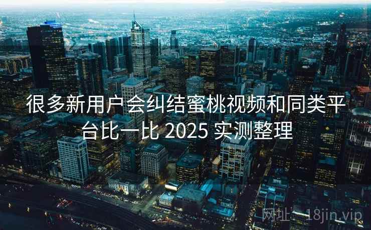 很多新用户会纠结蜜桃视频和同类平台比一比 2025 实测整理 很多新用户会纠结蜜桃视频和同类平台比一比 2025 实测整理