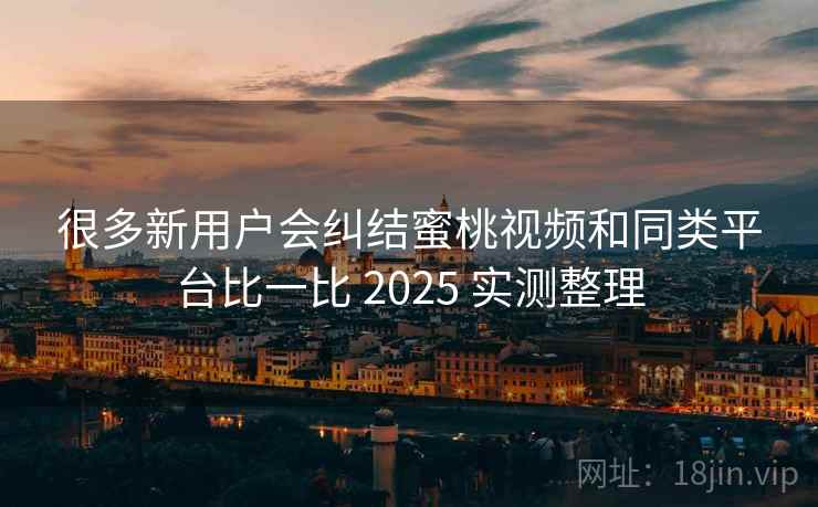很多新用户会纠结蜜桃视频和同类平台比一比 2025 实测整理 很多新用户会纠结蜜桃视频和同类平台比一比 2025 实测整理
