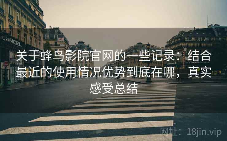 关于蜂鸟影院官网的一些记录：结合最近的使用情况优势到底在哪，真实感受总结