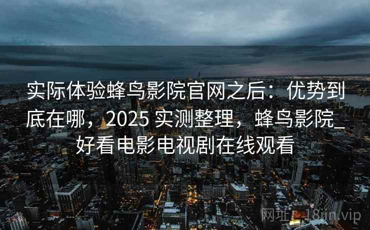 实际体验蜂鸟影院官网之后:优势到底在哪,2025 实测整理,蜂鸟影院_好看电影电视剧在线观看 实际体验蜂鸟影院官网之后:优势到底在哪,2025 实测整理,蜂鸟影院_好看电影电视剧在线观看