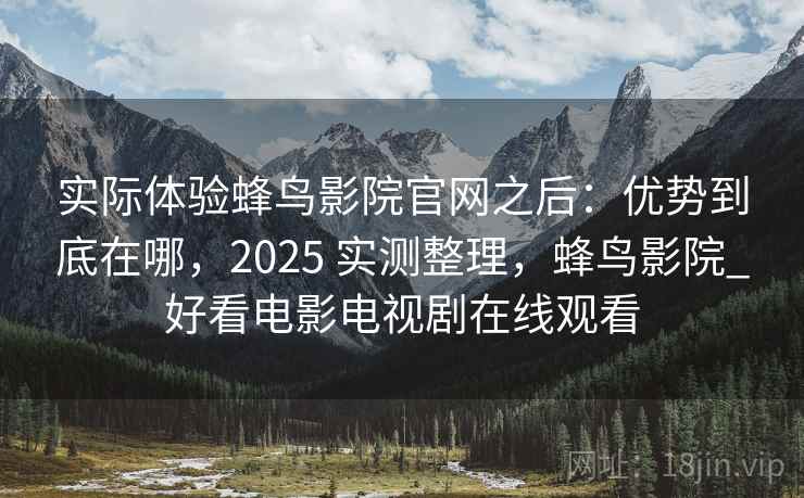 实际体验蜂鸟影院官网之后:优势到底在哪,2025 实测整理,蜂鸟影院_好看电影电视剧在线观看 实际体验蜂鸟影院官网之后:优势到底在哪,2025 实测整理,蜂鸟影院_好看电影电视剧在线观看