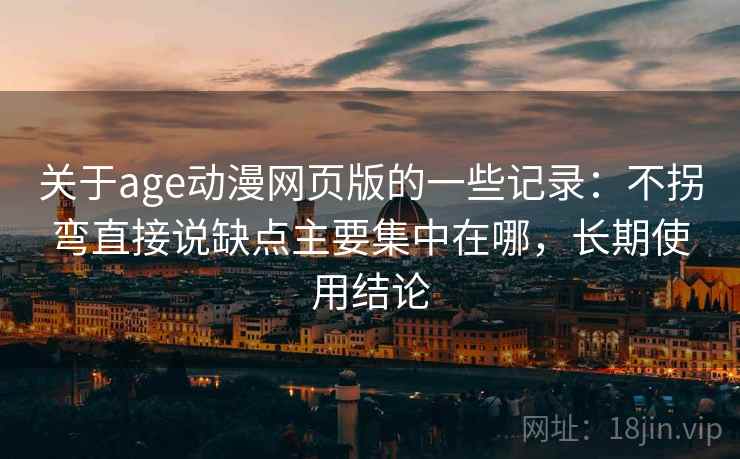 关于age动漫网页版的一些记录：不拐弯直接说缺点主要集中在哪，长期使用结论