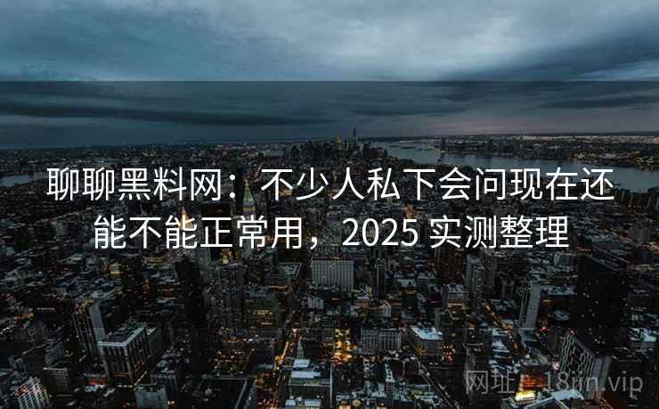 聊聊黑料网:不少人私下会问现在还能不能正常用,2025 实测整理 聊聊黑料网:不少人私下会问现在还能不能正常用,2025 实测整理