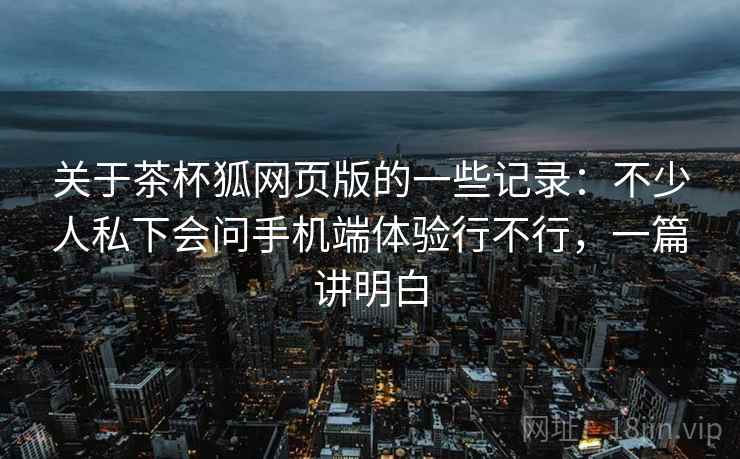 关于茶杯狐网页版的一些记录：不少人私下会问手机端体验行不行，一篇讲明白