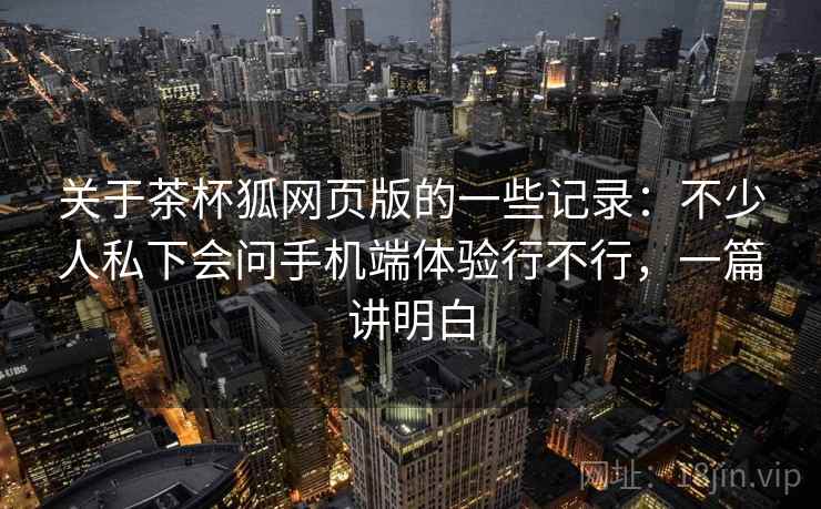 关于茶杯狐网页版的一些记录：不少人私下会问手机端体验行不行，一篇讲明白