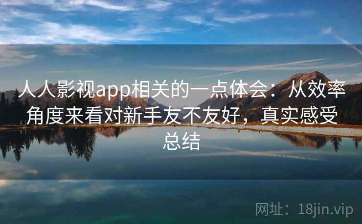人人影视app相关的一点体会：从效率角度来看对新手友不友好，真实感受总结